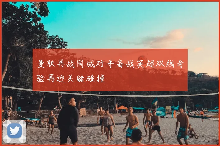 曼联再战同城对手备战英超双线考验再迎关键碰撞