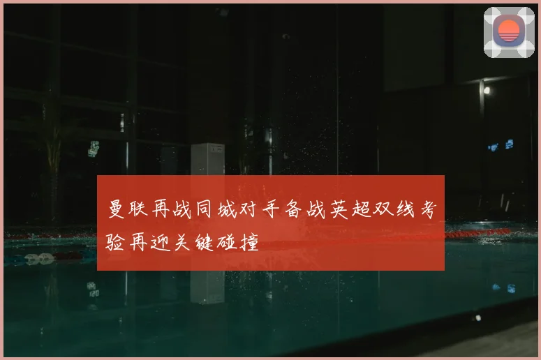 曼联再战同城对手备战英超双线考验再迎关键碰撞