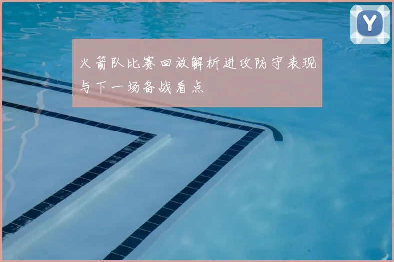 火箭队比赛回放解析进攻防守表现与下一场备战看点