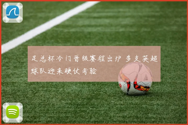 足总杯冷门晋级赛程出炉 多支英超球队迎来硬仗考验