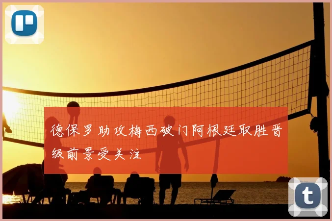 德保罗助攻梅西破门阿根廷取胜晋级前景受关注