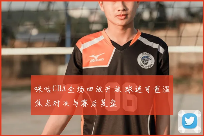 咪咕CBA全场回放开放 球迷可重温焦点对决与赛后复盘