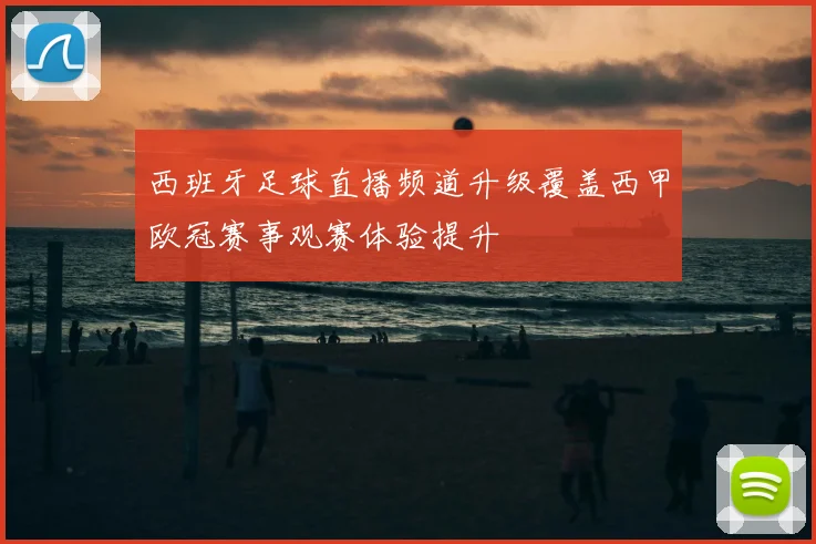 西班牙足球直播频道升级覆盖西甲欧冠赛事观赛体验提升