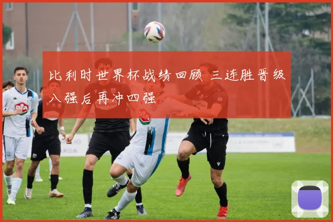 比利时世界杯战绩回顾 三连胜晋级八强后再冲四强