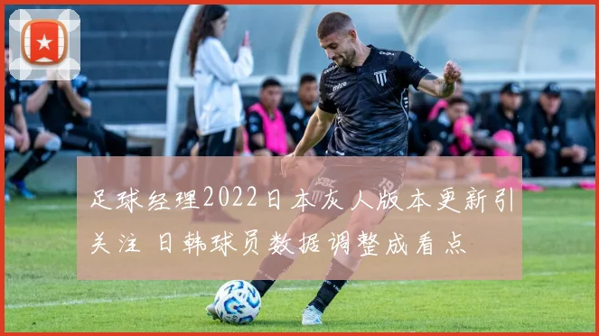 足球经理2022日本灰人版本更新引关注 日韩球员数据调整成看点